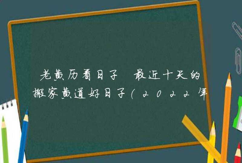 老黄历看日子 最近十天的搬家黄道好日子（2022年6月20号更新）